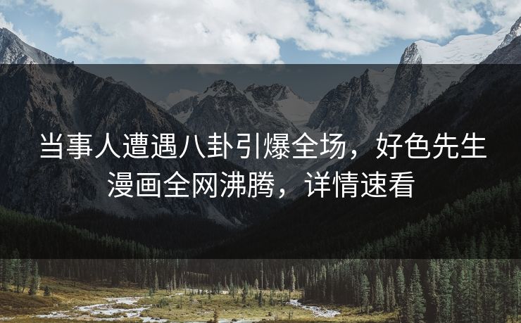 当事人遭遇八卦引爆全场，好色先生漫画全网沸腾，详情速看