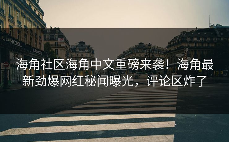 海角社区海角中文重磅来袭！海角最新劲爆网红秘闻曝光，评论区炸了