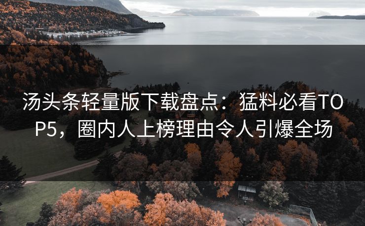汤头条轻量版下载盘点：猛料必看TOP5，圈内人上榜理由令人引爆全场