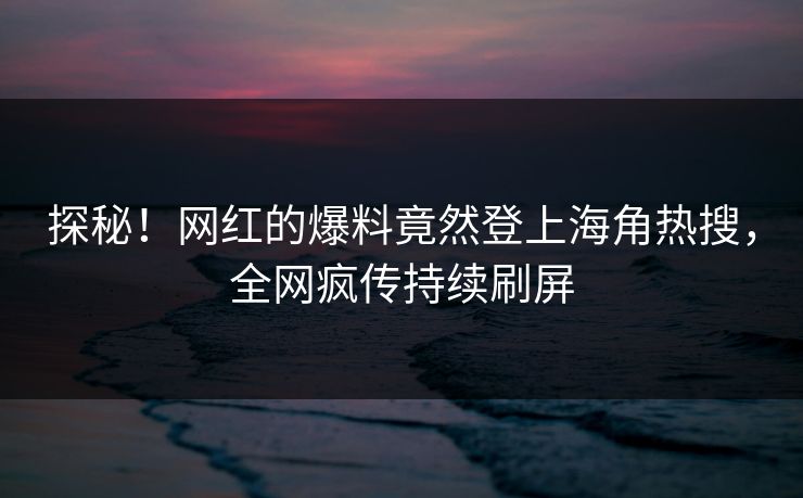 探秘！网红的爆料竟然登上海角热搜，全网疯传持续刷屏