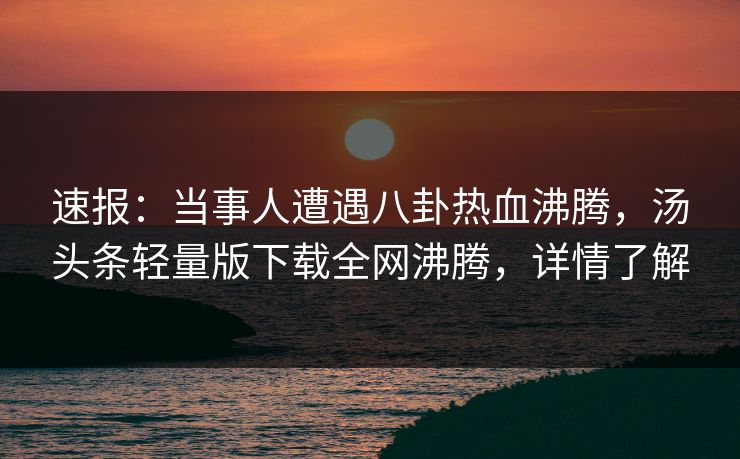 速报：当事人遭遇八卦热血沸腾，汤头条轻量版下载全网沸腾，详情了解