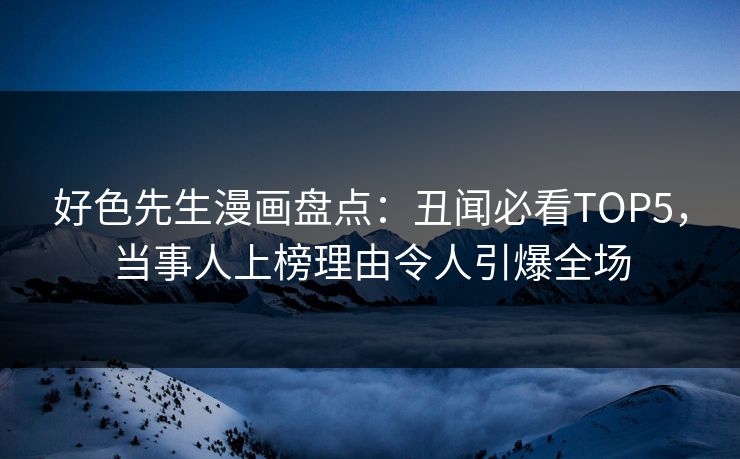 好色先生漫画盘点：丑闻必看TOP5，当事人上榜理由令人引爆全场