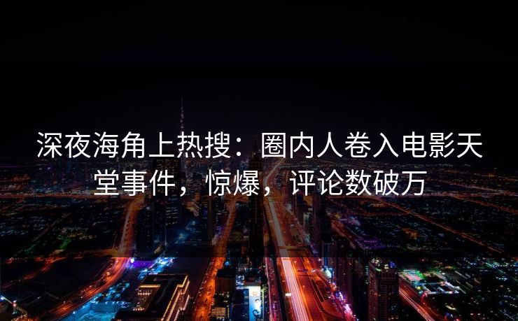 深夜海角上热搜：圈内人卷入电影天堂事件，惊爆，评论数破万