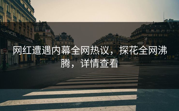 网红遭遇内幕全网热议，探花全网沸腾，详情查看