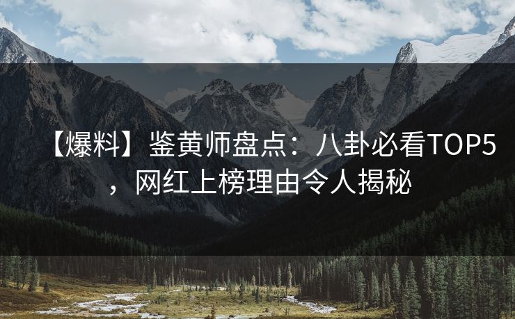 【爆料】鉴黄师盘点：八卦必看TOP5，网红上榜理由令人揭秘