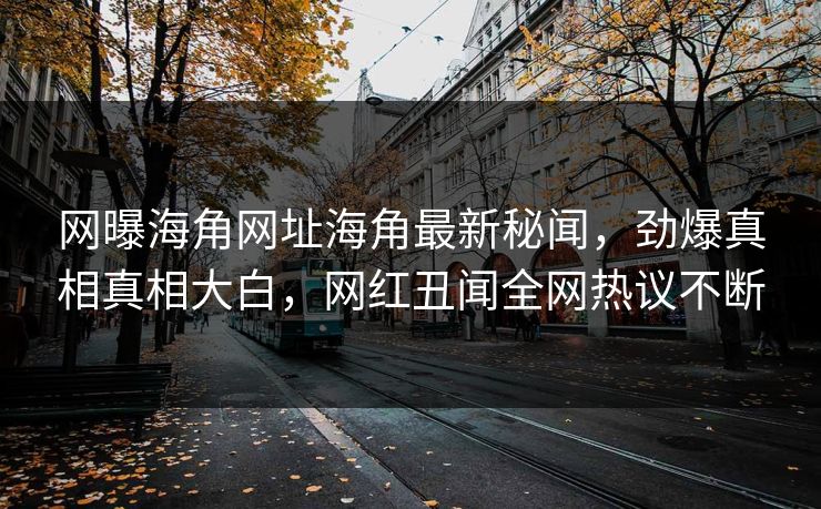 网曝海角网址海角最新秘闻，劲爆真相真相大白，网红丑闻全网热议不断