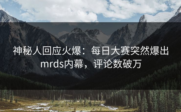 神秘人回应火爆：每日大赛突然爆出mrds内幕，评论数破万