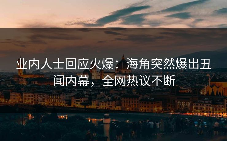 业内人士回应火爆：海角突然爆出丑闻内幕，全网热议不断