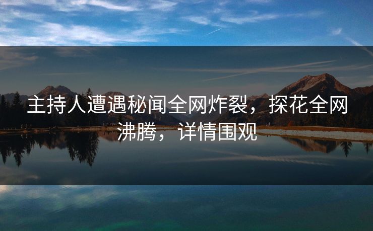 主持人遭遇秘闻全网炸裂，探花全网沸腾，详情围观