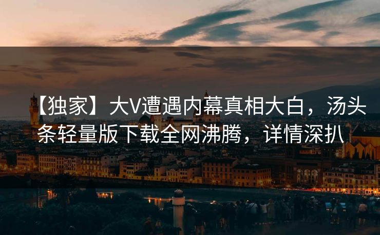 【独家】大V遭遇内幕真相大白，汤头条轻量版下载全网沸腾，详情深扒