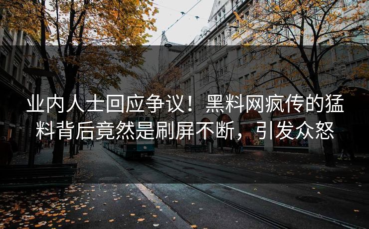 业内人士回应争议！黑料网疯传的猛料背后竟然是刷屏不断，引发众怒
