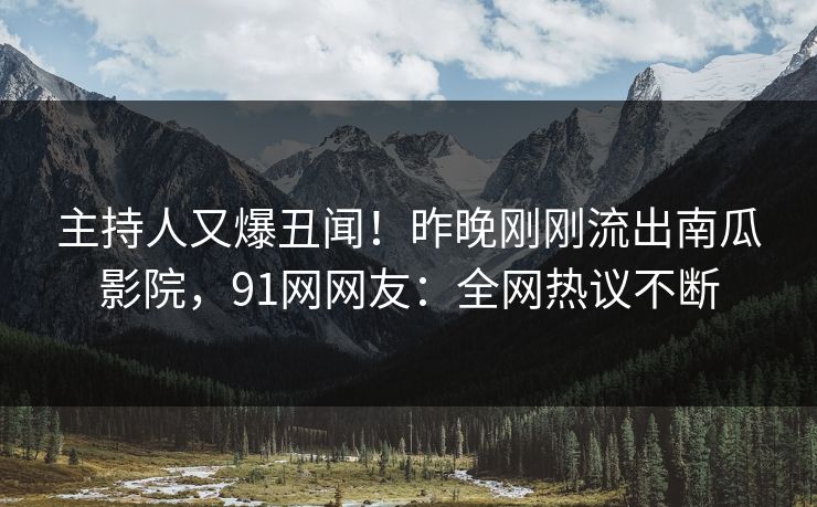 主持人又爆丑闻！昨晚刚刚流出南瓜影院，91网网友：全网热议不断