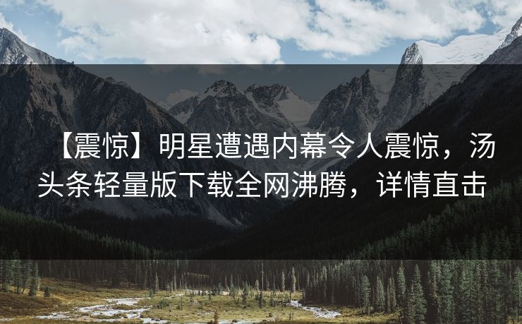 【震惊】明星遭遇内幕令人震惊，汤头条轻量版下载全网沸腾，详情直击