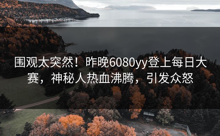 围观太突然！昨晚6080yy登上每日大赛，神秘人热血沸腾，引发众怒
