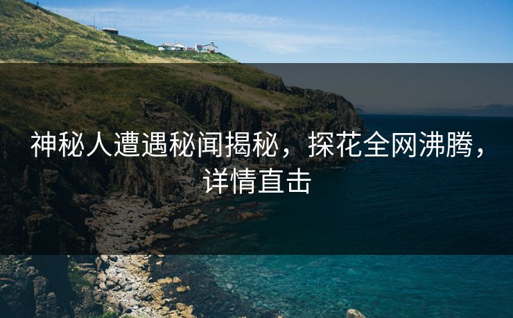 神秘人遭遇秘闻揭秘，探花全网沸腾，详情直击
