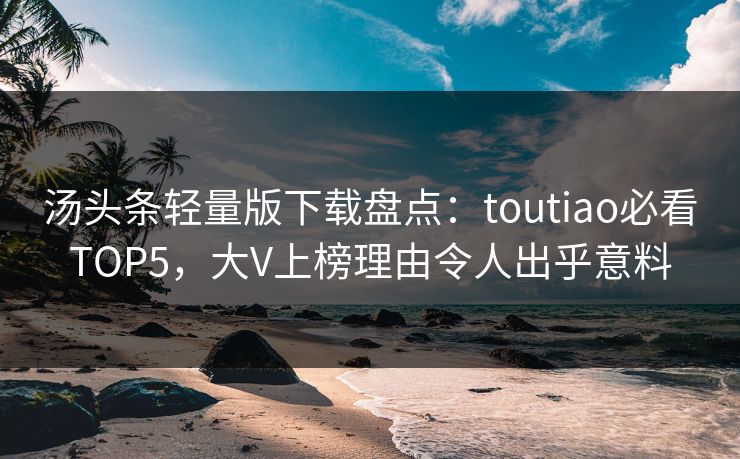 汤头条轻量版下载盘点：toutiao必看TOP5，大V上榜理由令人出乎意料