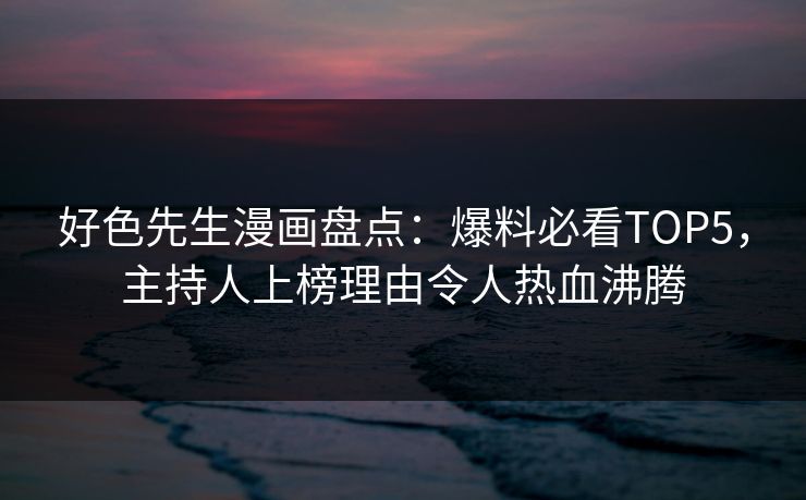 好色先生漫画盘点：爆料必看TOP5，主持人上榜理由令人热血沸腾