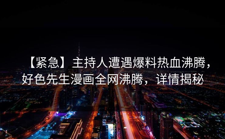 【紧急】主持人遭遇爆料热血沸腾，好色先生漫画全网沸腾，详情揭秘