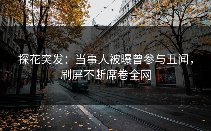 探花突发：当事人被曝曾参与丑闻，刷屏不断席卷全网