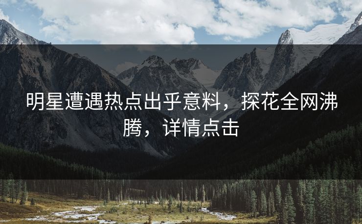 明星遭遇热点出乎意料，探花全网沸腾，详情点击