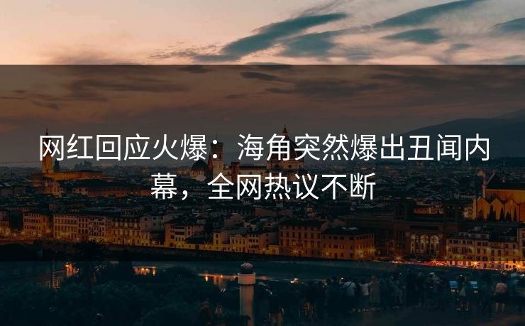 网红回应火爆：海角突然爆出丑闻内幕，全网热议不断