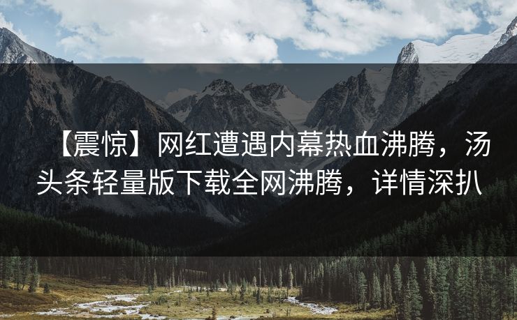 【震惊】网红遭遇内幕热血沸腾，汤头条轻量版下载全网沸腾，详情深扒