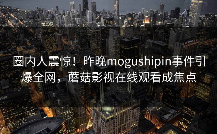 圈内人震惊！昨晚mogushipin事件引爆全网，蘑菇影视在线观看成焦点
