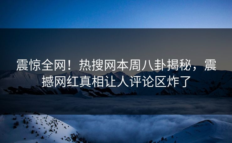 震惊全网！热搜网本周八卦揭秘，震撼网红真相让人评论区炸了