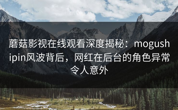 蘑菇影视在线观看深度揭秘：mogushipin风波背后，网红在后台的角色异常令人意外