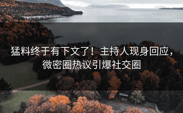 猛料终于有下文了！主持人现身回应，微密圈热议引爆社交圈