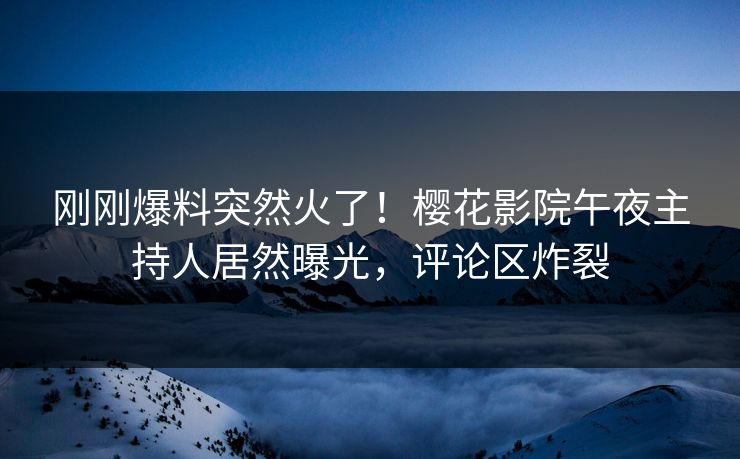 刚刚爆料突然火了！樱花影院午夜主持人居然曝光，评论区炸裂