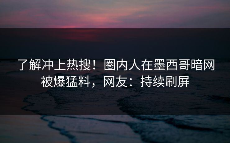 了解冲上热搜！圈内人在墨西哥暗网被爆猛料，网友：持续刷屏
