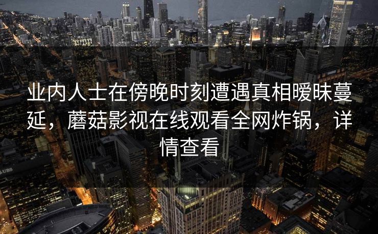 业内人士在傍晚时刻遭遇真相暧昧蔓延，蘑菇影视在线观看全网炸锅，详情查看