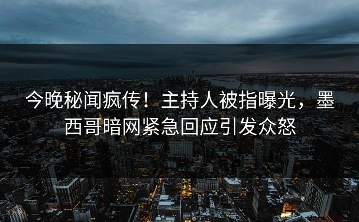 今晚秘闻疯传！主持人被指曝光，墨西哥暗网紧急回应引发众怒