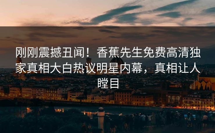 刚刚震撼丑闻！香蕉先生免费高清独家真相大白热议明星内幕，真相让人瞠目