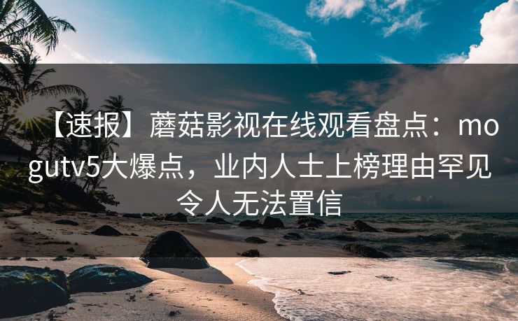 【速报】蘑菇影视在线观看盘点：mogutv5大爆点，业内人士上榜理由罕见令人无法置信