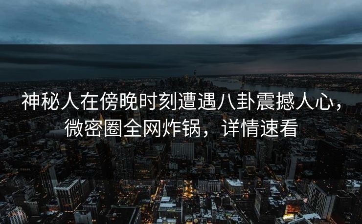 神秘人在傍晚时刻遭遇八卦震撼人心，微密圈全网炸锅，详情速看
