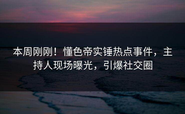 本周刚刚!懂色帝实锤热点事件,主持人现场曝光,引爆社交圈 本周刚刚!懂色帝实锤热点事件,主持人现场曝光,引爆社交圈