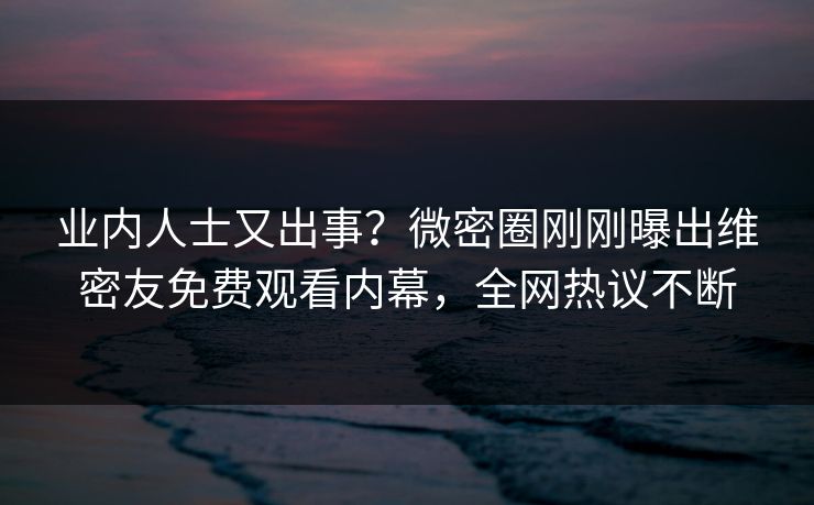 业内人士又出事？微密圈刚刚曝出维密友免费观看内幕，全网热议不断