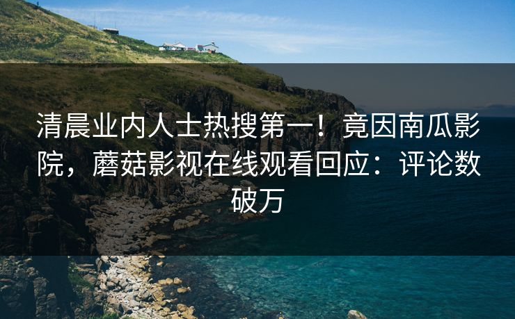 清晨业内人士热搜第一！竟因南瓜影院，蘑菇影视在线观看回应：评论数破万