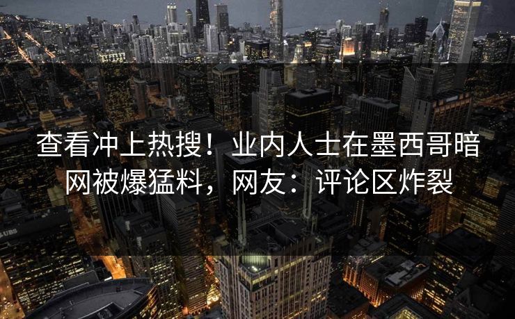 查看冲上热搜！业内人士在墨西哥暗网被爆猛料，网友：评论区炸裂