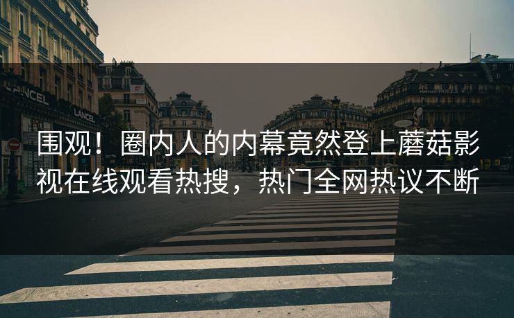 围观！圈内人的内幕竟然登上蘑菇影视在线观看热搜，热门全网热议不断