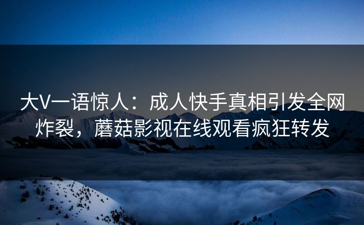 大V一语惊人：成人快手真相引发全网炸裂，蘑菇影视在线观看疯狂转发
