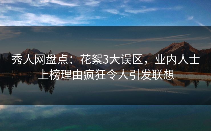 秀人网盘点：花絮3大误区，业内人士上榜理由疯狂令人引发联想