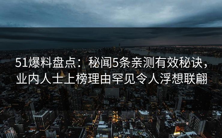 51爆料盘点：秘闻5条亲测有效秘诀，业内人士上榜理由罕见令人浮想联翩