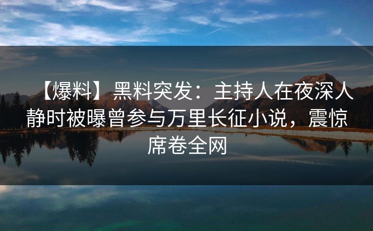 【爆料】黑料突发:主持人在夜深人静时被曝曾参与万里长征小说,震惊席卷全网 【爆料】黑料突发:主持人在夜深人静时被曝曾参与万里长征小说,震惊席卷全网