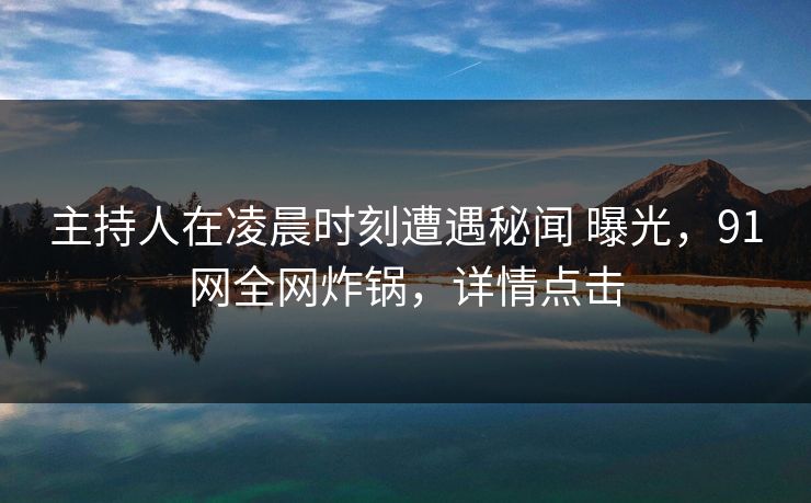 主持人在凌晨时刻遭遇秘闻 曝光，91网全网炸锅，详情点击