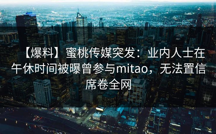 【爆料】蜜桃传媒突发：业内人士在午休时间被曝曾参与mitao，无法置信席卷全网