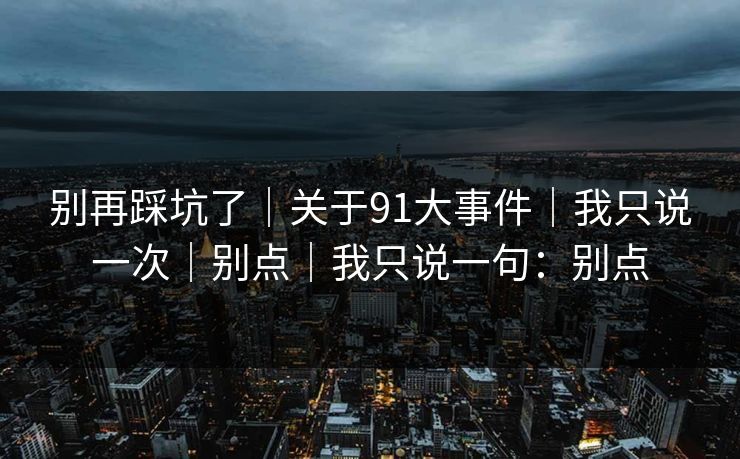 别再踩坑了|关于91大事件|我只说一次|别点|我只说一句:别点 别再踩坑了|关于91大事件|我只说一次|别点|我只说一句:别点