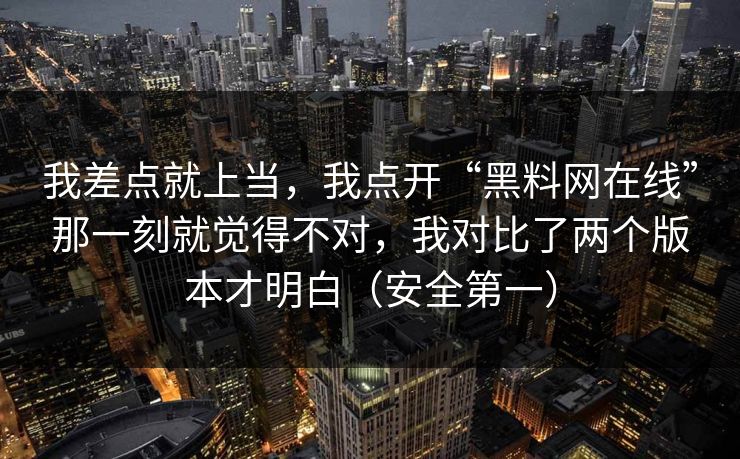 我差点就上当,我点开“黑料网在线”那一刻就觉得不对,我对比了两个版本才明白(安全第一) 我差点就上当,我点开“黑料网在线”那一刻就觉得不对,我对比了两个版本才明白(安全第一)
